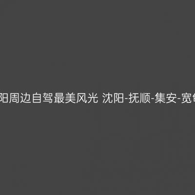 沈阳周边自驾最美风光 沈阳-抚顺-集安-宽甸